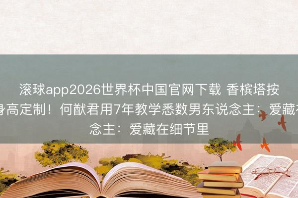 滚球app2026世界杯中国官网下载 香槟塔按178cm身高定制!何猷君用7年教学悉数男东说念主:爱藏在细节里