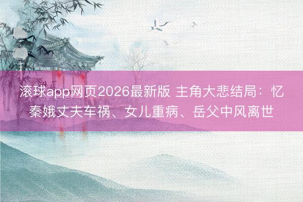 滚球app网页2026最新版 主角大悲结局：忆秦娥丈夫车祸、女儿重病、岳父中风离世