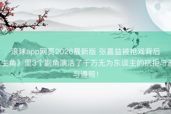 滚球app网页2026最新版 张嘉益被抢戏背后:《主角》里3个副角演活了千万无为东谈主的抗拒与遵照!