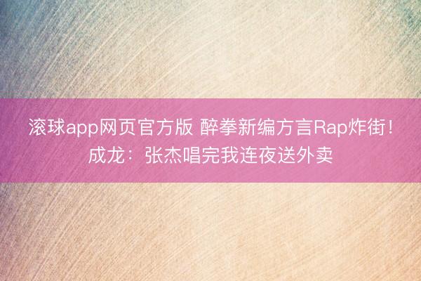 滚球app网页官方版 醉拳新编方言Rap炸街!成龙:张杰唱完我连夜送外卖