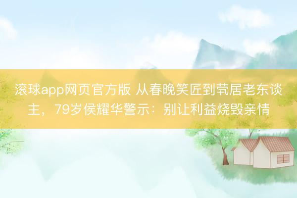 滚球app网页官方版 从春晚笑匠到茕居老东谈主,79岁侯耀华警示:别让利益烧毁亲情