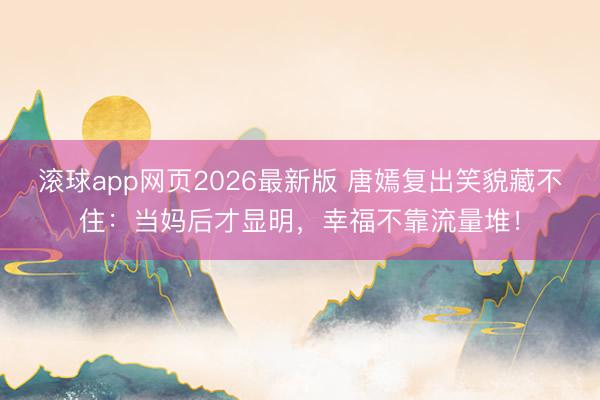 滚球app网页2026最新版 唐嫣复出笑貌藏不住:当妈后才显明,幸福不靠流量堆!