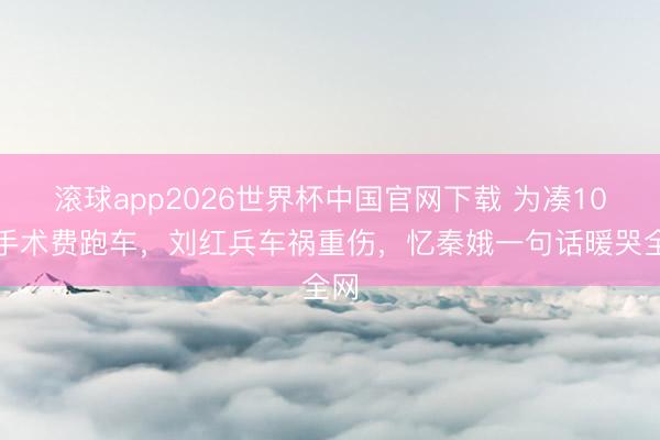 滚球app2026世界杯中国官网下载 为凑10万手术费跑车,刘红兵车祸重伤,忆秦娥一句话暖哭全网
