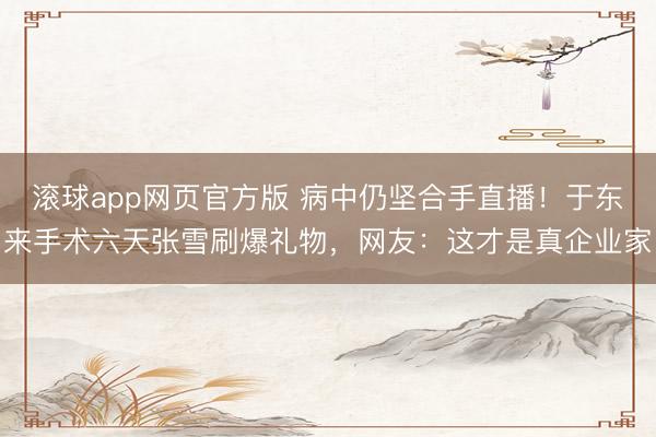 滚球app网页官方版 病中仍坚合手直播!于东来手术六天张雪刷爆礼物,网友:这才是真企业家