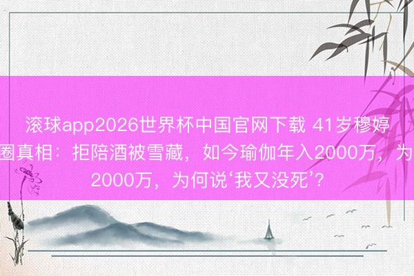 滚球app2026世界杯中国官网下载 41岁穆婷婷王老五骗子退圈真相:拒陪酒被雪藏,如今瑜伽年入2000万,为何说‘我又没死’?
