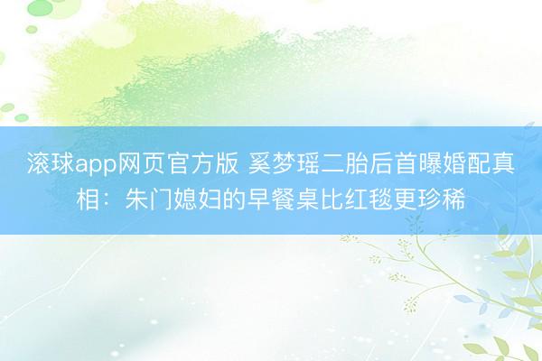 滚球app网页官方版 奚梦瑶二胎后首曝婚配真相:朱门媳妇的早餐桌比红毯更珍稀