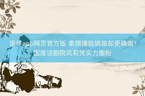 滚球app网页官方版 素颜撞脸姚笛却更确凿!国度话剧院凤莉凭实力圈粉