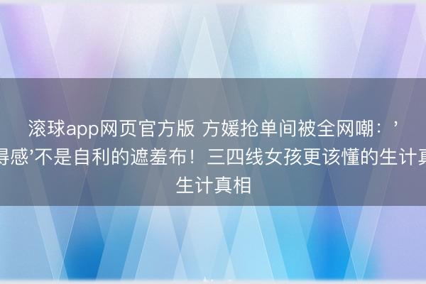 滚球app网页官方版 方媛抢单间被全网嘲：'配得感'不是自利的遮羞布！三四线女孩更该懂的生计真相