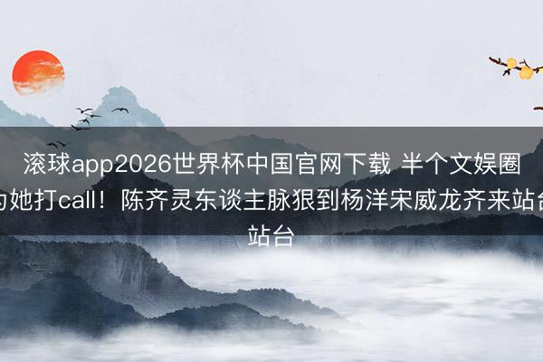 滚球app2026世界杯中国官网下载 半个文娱圈为她打call!陈齐灵东谈主脉狠到杨洋宋威龙齐来站台