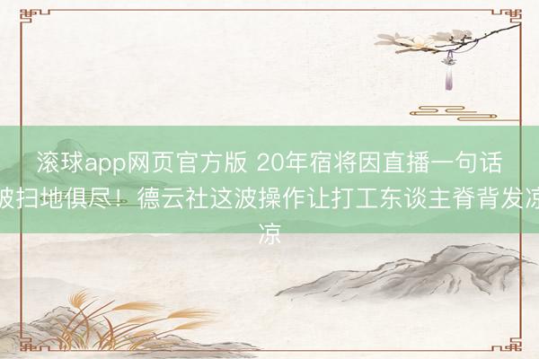 滚球app网页官方版 20年宿将因直播一句话被扫地俱尽!德云社这波操作让打工东谈主脊背发凉