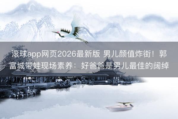 滚球app网页2026最新版 男儿颜值炸街！郭富城带娃现场素养：好爸爸是男儿最佳的阔绰