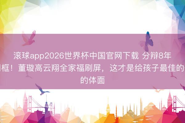 滚球app2026世界杯中国官网下载 分辩8年仍同框!董璇高云翔全家福刷屏,这才是给孩子最佳的体面