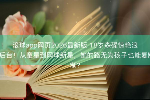 滚球app网页2026最新版 18岁森碟惊艳浪姐后台!从童星到网球新星,她的路无为孩子也能复制?