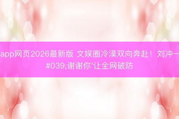 滚球app网页2026最新版 文娱圈冷漠双向奔赴!刘冲一句'谢谢你'让全网破防