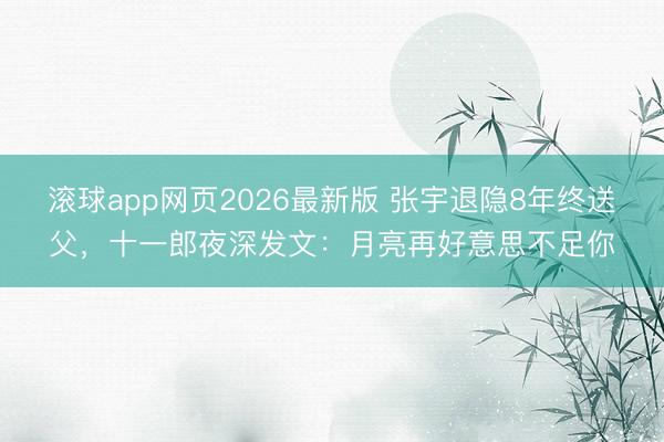 滚球app网页2026最新版 张宇退隐8年终送父,十一郎夜深发文:月亮再好意思不足你
