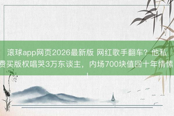 滚球app网页2026最新版 网红歌手翻车?他私费买版权唱哭3万东谈主,内场700块值回十年情愫!