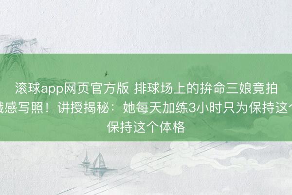 滚球app网页官方版 排球场上的拚命三娘竟拍出青娥感写照!讲授揭秘:她每天加练3小时只为保持这个体格