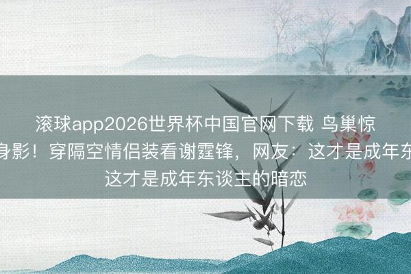 滚球app2026世界杯中国官网下载 鸟巢惊现王菲素颜身影!穿隔空情侣装看谢霆锋,网友:这才是成年东谈主的暗恋