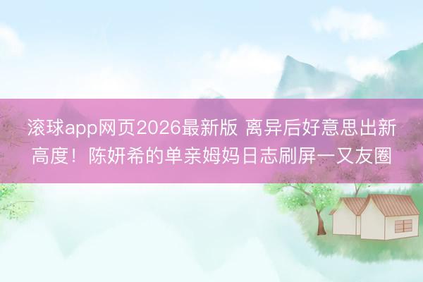滚球app网页2026最新版 离异后好意思出新高度!陈妍希的单亲姆妈日志刷屏一又友圈