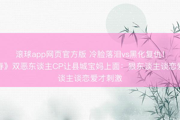 滚球app网页官方版 冷脸落泪vs黑化复仇!《一瓯春》双恶东谈主CP让县城宝妈上面:狠东谈主谈恋爱才刺激