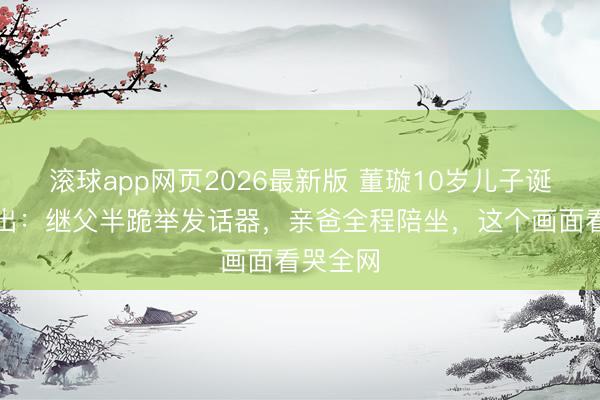 滚球app网页2026最新版 董璇10岁儿子诞辰宴流出:继父半跪举发话器,亲爸全程陪坐,这个画面看哭全网
