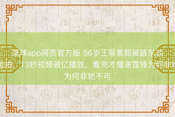滚球app网页官方版 56岁王菲素颜被路东谈主怼脸拍,13秒视频破亿播放,看完才懂谢霆锋为何非她不可