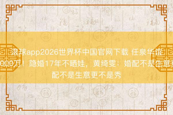 滚球app2026世界杯中国官网下载 任泉华谊投资赚3000万!隐婚17年不晒娃,黄绮雯:婚配不是生意更不是秀