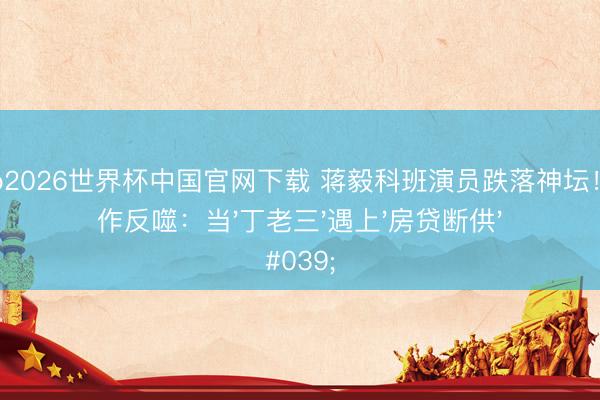 滚球app2026世界杯中国官网下载 蒋毅科班演员跌落神坛!隐婚炒作反噬:当'丁老三'遇上'房贷断供'