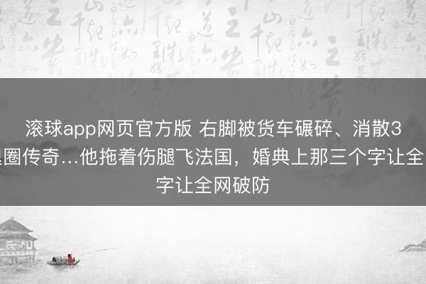 滚球app网页官方版 右脚被货车碾碎、消散3年、退圈传奇…他拖着伤腿飞法国,婚典上那三个字让全网破防