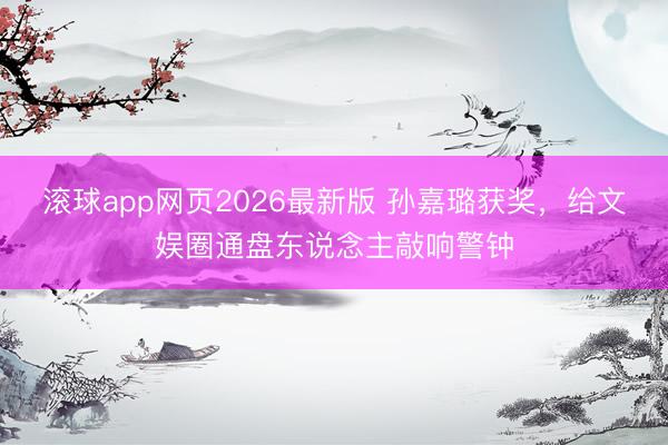 滚球app网页2026最新版 孙嘉璐获奖，给文娱圈通盘东说念主敲响警钟