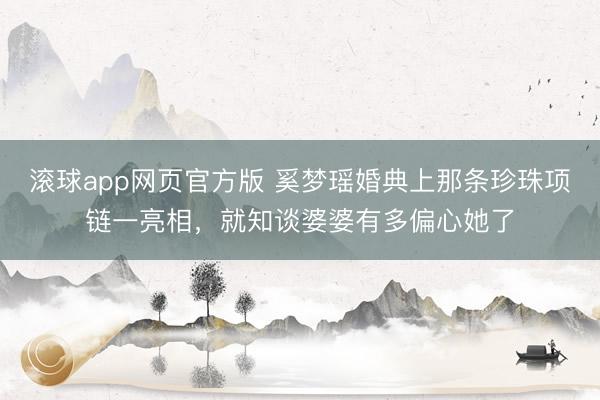 滚球app网页官方版 奚梦瑶婚典上那条珍珠项链一亮相,就知谈婆婆有多偏心她了