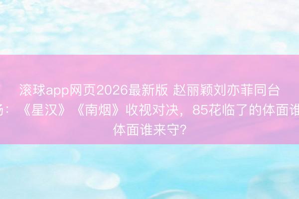 滚球app网页2026最新版 赵丽颖刘亦菲同台修罗场:《星汉》《南烟》收视对决,85花临了的体面谁来守?