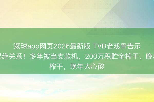 滚球app网页2026最新版 TVB老戏骨告示与宗子圮绝关系!多年被当支款机,200万积贮全榨干,晚年太心酸