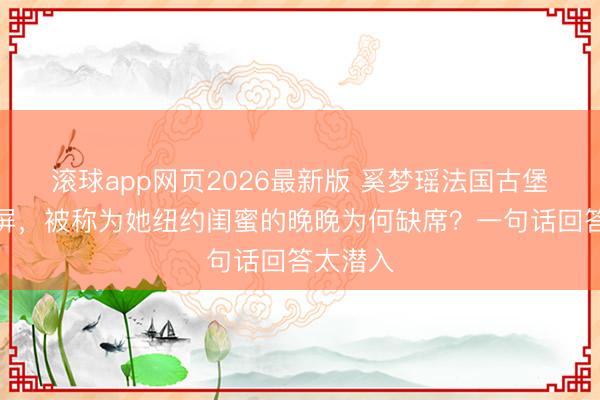 滚球app网页2026最新版 奚梦瑶法国古堡大婚刷屏,被称为她纽约闺蜜的晚晚为何缺席?一句话回答太潜入