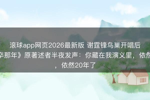 滚球app网页2026最新版 谢霆锋鸟巢开唱后，《仓卒那年》原著述者半夜发声：你藏在我演义里，依然20年了