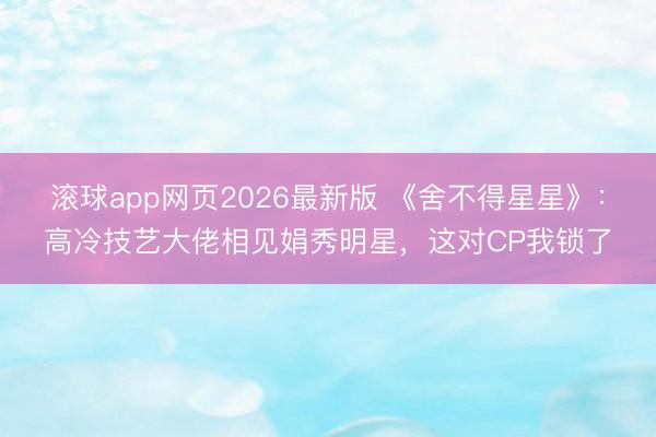 滚球app网页2026最新版 《舍不得星星》:高冷技艺大佬相见娟秀明星,这对CP我锁了