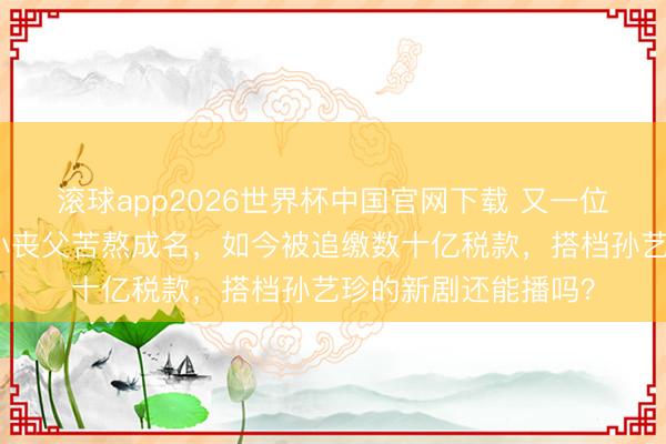 滚球app2026世界杯中国官网下载 又一位韩剧男神栽了!少小丧父苦熬成名,如今被追缴数十亿税款,搭档孙艺珍的新剧还能播吗?