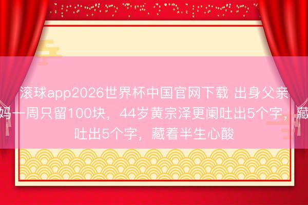 滚球app2026世界杯中国官网下载 出身父亲就外遇,姆妈一周只留100块,44岁黄宗泽更阑吐出5个字,藏着半生心酸