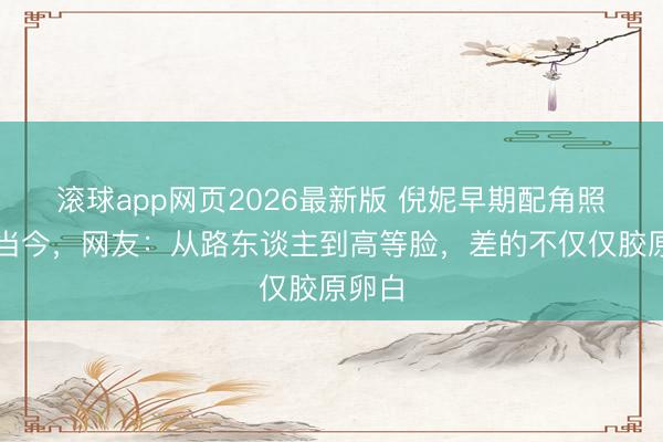 滚球app网页2026最新版 倪妮早期配角照对比当今,网友:从路东谈主到高等脸,差的不仅仅胶原卵白