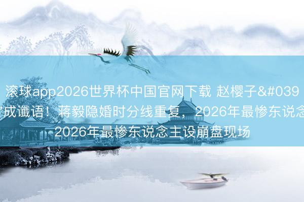 滚球app2026世界杯中国官网下载 赵樱子'很快就不是了'成谶语!蒋毅隐婚时分线重复,2026年最惨东说念主设崩盘现场