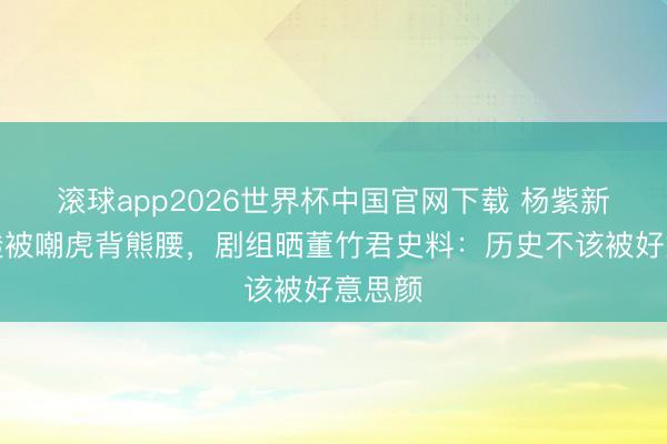 滚球app2026世界杯中国官网下载 杨紫新剧路透被嘲虎背熊腰,剧组晒董竹君史料:历史不该被好意思颜