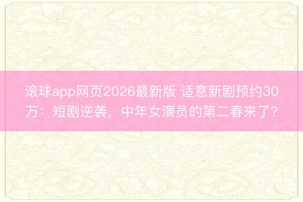 滚球app网页2026最新版 适意新剧预约30万:短剧逆袭,中年女演员的第二春来了?