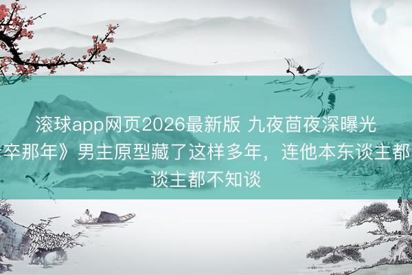 滚球app网页2026最新版 九夜茴夜深曝光:《仓卒那年》男主原型藏了这样多年,连他本东谈主都不知谈
