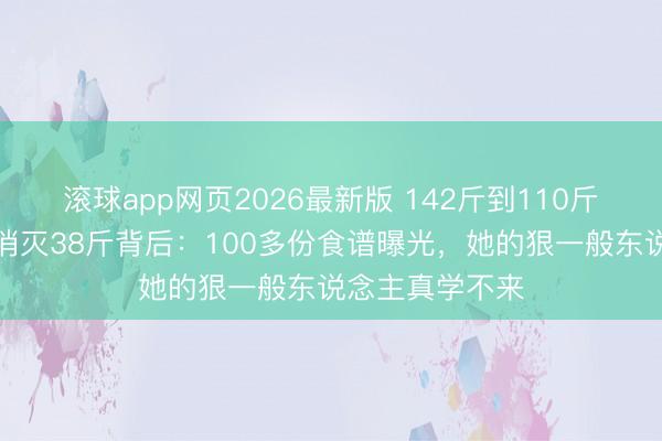 滚球app网页2026最新版 142斤到110斤,傅首尔两年消灭38斤背后:100多份食谱曝光,她的狠一般东说念主真学不来