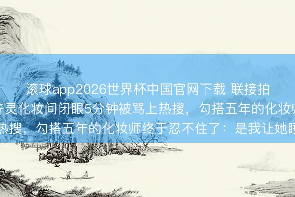 滚球app2026世界杯中国官网下载 联接拍三部戏简直没合眼,陈齐灵化妆间闭眼5分钟被骂上热搜,勾搭五年的化妆师终于忍不住了:是我让她睡的
