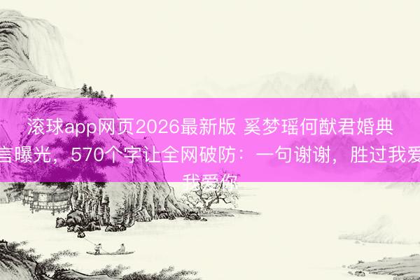 滚球app网页2026最新版 奚梦瑶何猷君婚典誓言曝光，570个字让全网破防：一句谢谢，<a href=