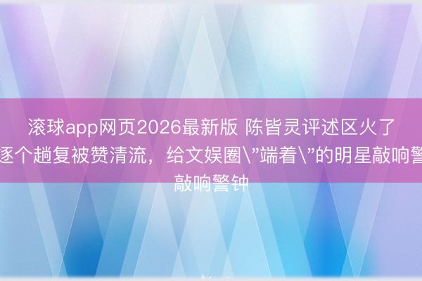 滚球app网页2026最新版 陈皆灵评述区火了!逐个趟复被赞清流,给文娱圈