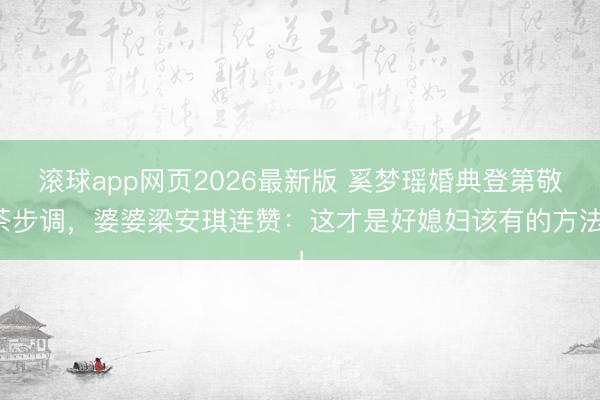 滚球app网页2026最新版 奚梦瑶婚典登第敬茶步调,婆婆梁安琪连赞:这才是好媳妇该有的方法!