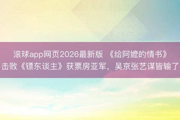 滚球app网页2026最新版 《给阿嬷的情书》击败《镖东谈主》获票房亚军,吴京张艺谋皆输了