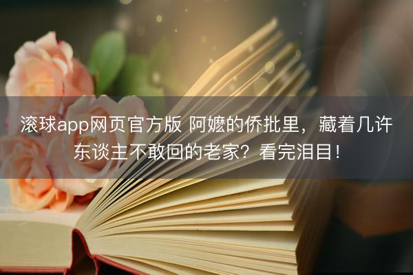 滚球app网页官方版 阿嬷的侨批里,藏着几许东谈主不敢回的老家?看完泪目!